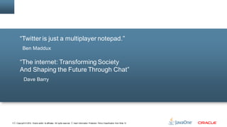 “Twitter is just a multiplayer notepad.”
           Ben Maddux

        “The internet: Transforming Society
        And Shaping the Future Through Chat”
            Dave Barry




5   Copyright © 2012, Oracle and/or its affiliates. All rights reserved.   Insert Information Protection Policy Classification from Slide 13
 