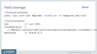 Field coverage 
• Generate template 
java -jar jcov.jar TmplGen -field on -t template.xml <in> 
• Instrumentation 
ldc // ...