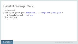 OpenJDK coverage. Static. 
• Instrument 
java -jar jcov.jar JREInstr ... -implant jcov.jar  
Copyright © 2014, Oracle and/...