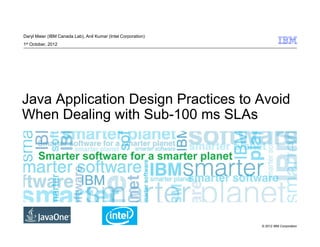 Daryl Maier (IBM Canada Lab), Anil Kumar (Intel Corporation)
1st October, 2012




Java Application Design Practices to Avoid
When Dealing with Sub-100 ms SLAs




                                                               © 2012 IBM Corporation
 
