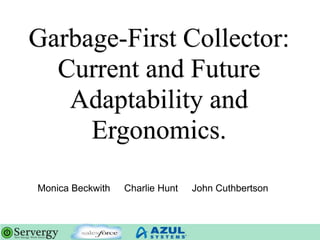 Garbage-First Collector:
Current and Future
Adaptability and
Ergonomics.
Monica Beckwith Charlie Hunt John Cuthbertson
 