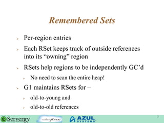 Remembered Sets
 Per-region entries
 Each RSet keeps track of outside references
into its “owning” region
 RSets help regions to be independently GC‟d
 No need to scan the entire heap!
 G1 maintains RSets for –
 old-to-young and
 old-to-old references
7
 