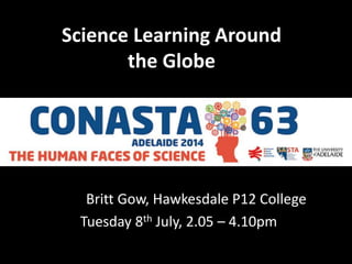 Science Learning Around
the Globe
Britt Gow, Hawkesdale P12 College
Tuesday 8th July, 2.05 – 4.10pm
 