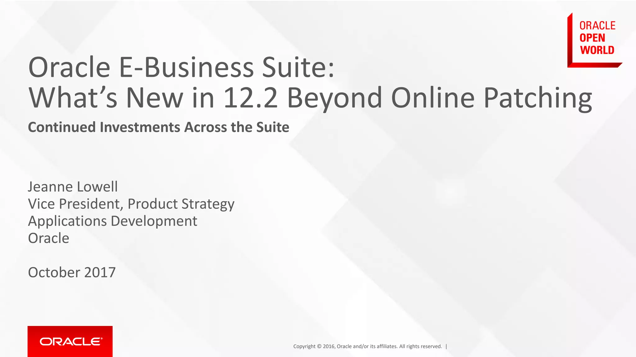 Copyright © 2016, Oracle and/or its affiliates. All rights reserved. |
Oracle E-Business Suite:
What’s New in 12.2 Beyond Online Patching
Continued Investments Across the Suite
Jeanne Lowell
Vice President, Product Strategy
Applications Development
Oracle
October 2017
 