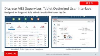 Copyright © 2017, Oracle and/or its affiliates. All rights reserved. | 69
Discrete MES Supervisor: Tablet Optimized User Interface
Designed for Targeted Role Who Primarily Works on the Go
View Work Order Progress and Exceptions Act On Work Order
12.2.5
 
