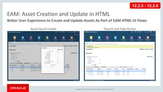 Copyright © 2017, Oracle and/or its affiliates. All rights reserved. |
EAM: Asset Creation and Update in HTML
Better User Experience to Create and Update Assets As Part of EAM HTML UI Flows
Search and Take Action
Asset Quick Create
77
12.2.5 - 12.2.6
 