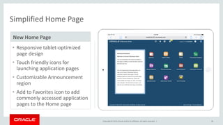Copyright © 2015,Oracle and/orits affiliates. All rights reserved. | 28
Simplified Home Page
• Responsive tablet-optimized
page design
• Touch friendly icons for
launching application pages
• Customizable Announcement
region
• Add to Favorites icon to add
commonly accessed application
pages to the Home page
New Home Page
 