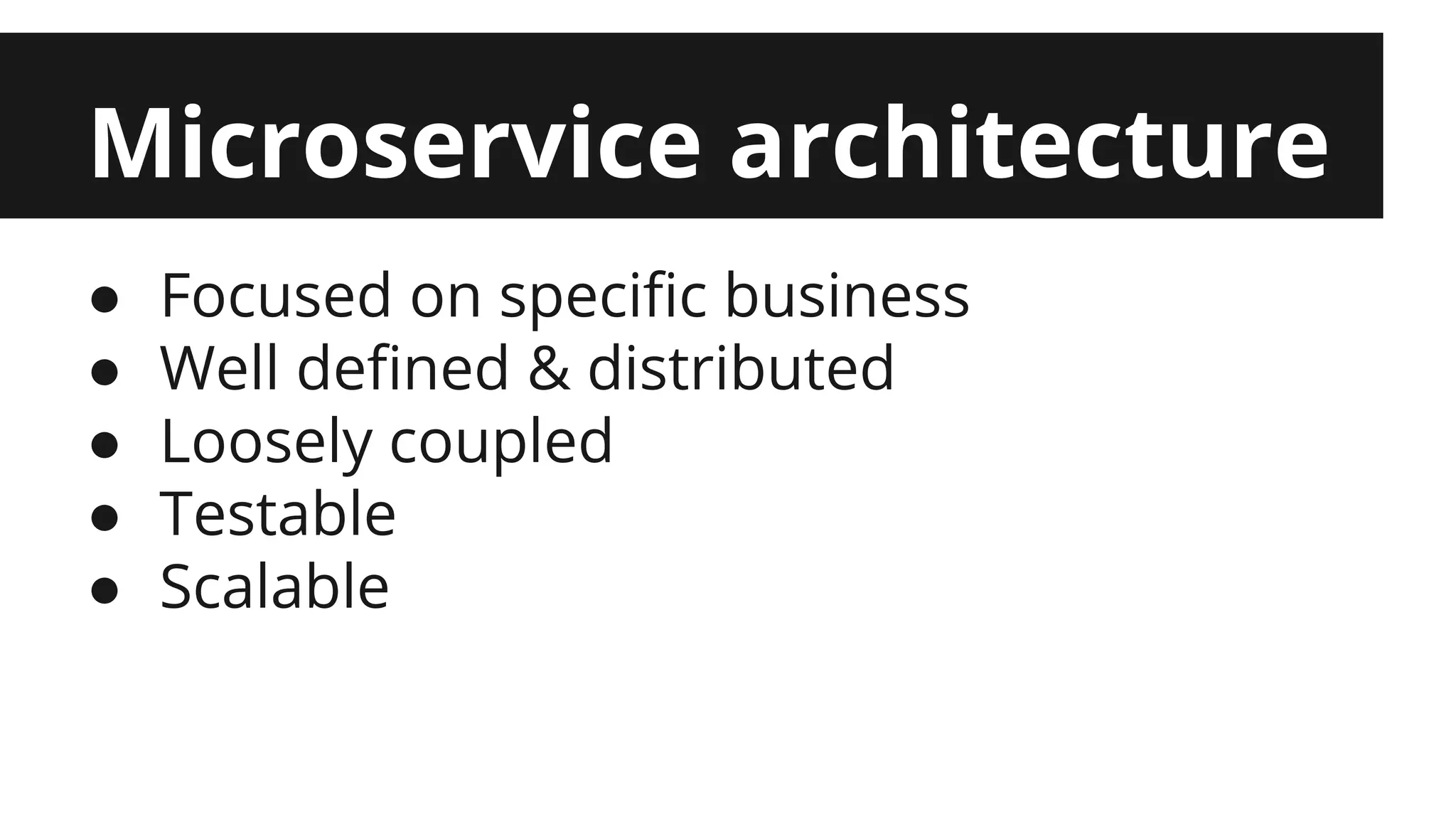 Microservice architecture ● Focused on specific business ● Well defined & distributed ● Loosely coupled ● Testable ● Scalable 