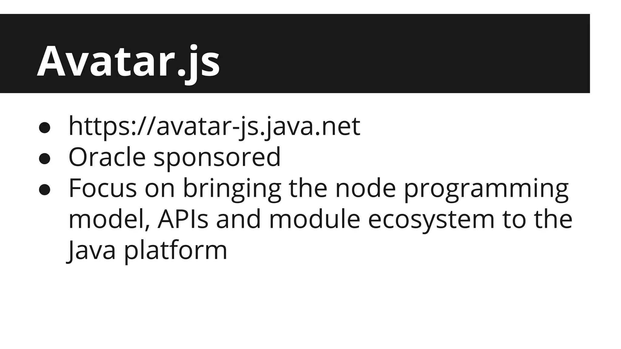 Avatar.js ● https://avatar-js.java.net ● Oracle sponsored ● Focus on bringing the node programming model, APIs and module ecosystem to the Java platform 