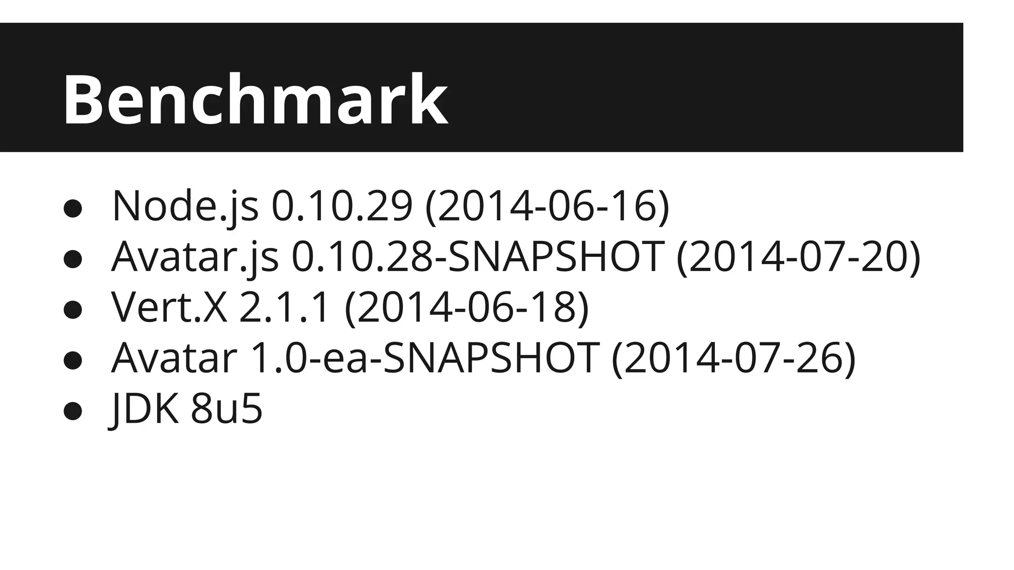 Benchmark ● Node.js 0.10.29 (2014-06-16) ● Avatar.js 0.10.28-SNAPSHOT (2014-07-20) ● Vert.X 2.1.1 (2014-06-18) ● Avatar 1.0-ea-SNAPSHOT (2014-07-26) ● JDK 8u5 