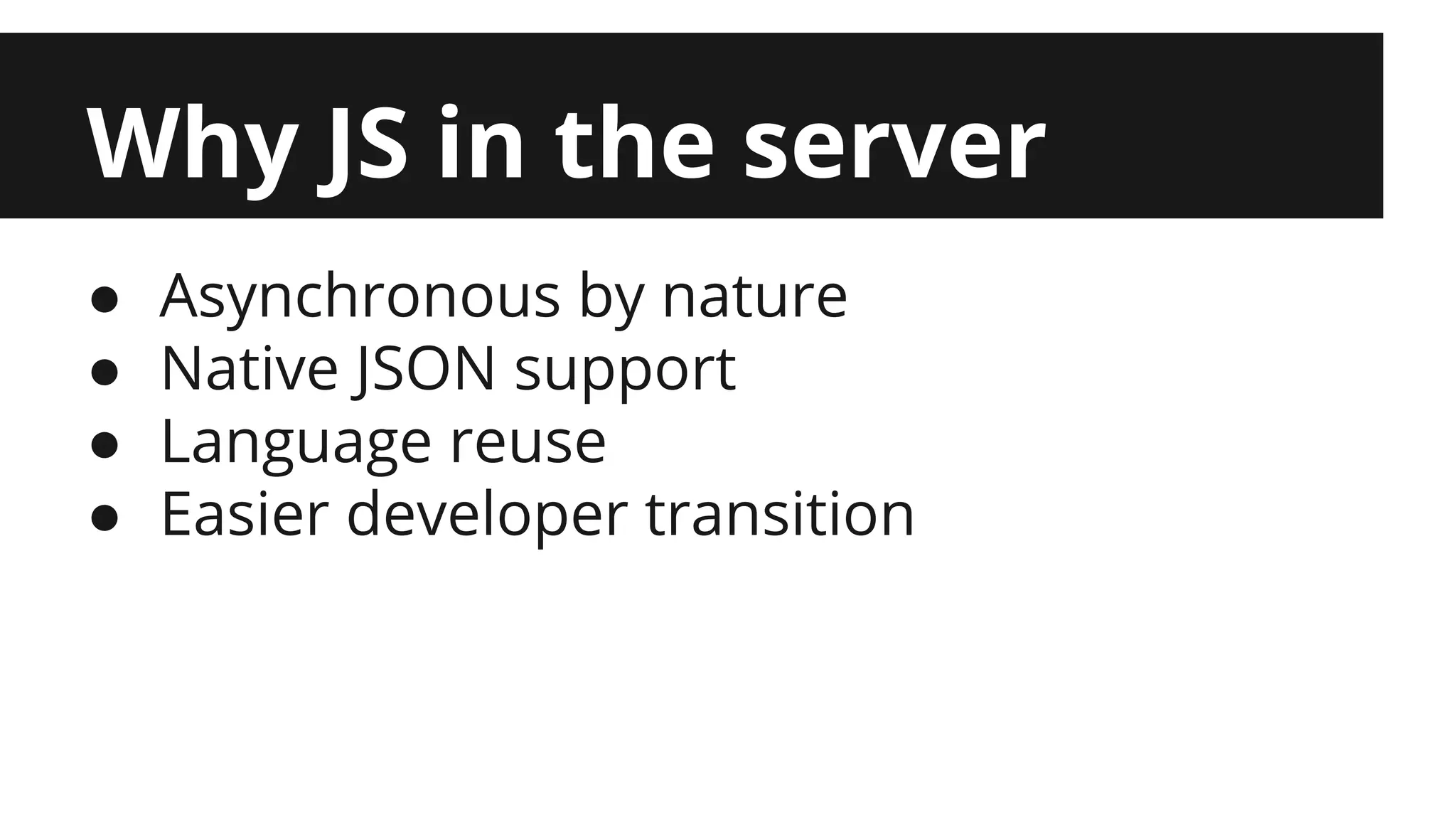 Why JS in the server ● Asynchronous by nature ● Native JSON support ● Language reuse ● Easier developer transition 