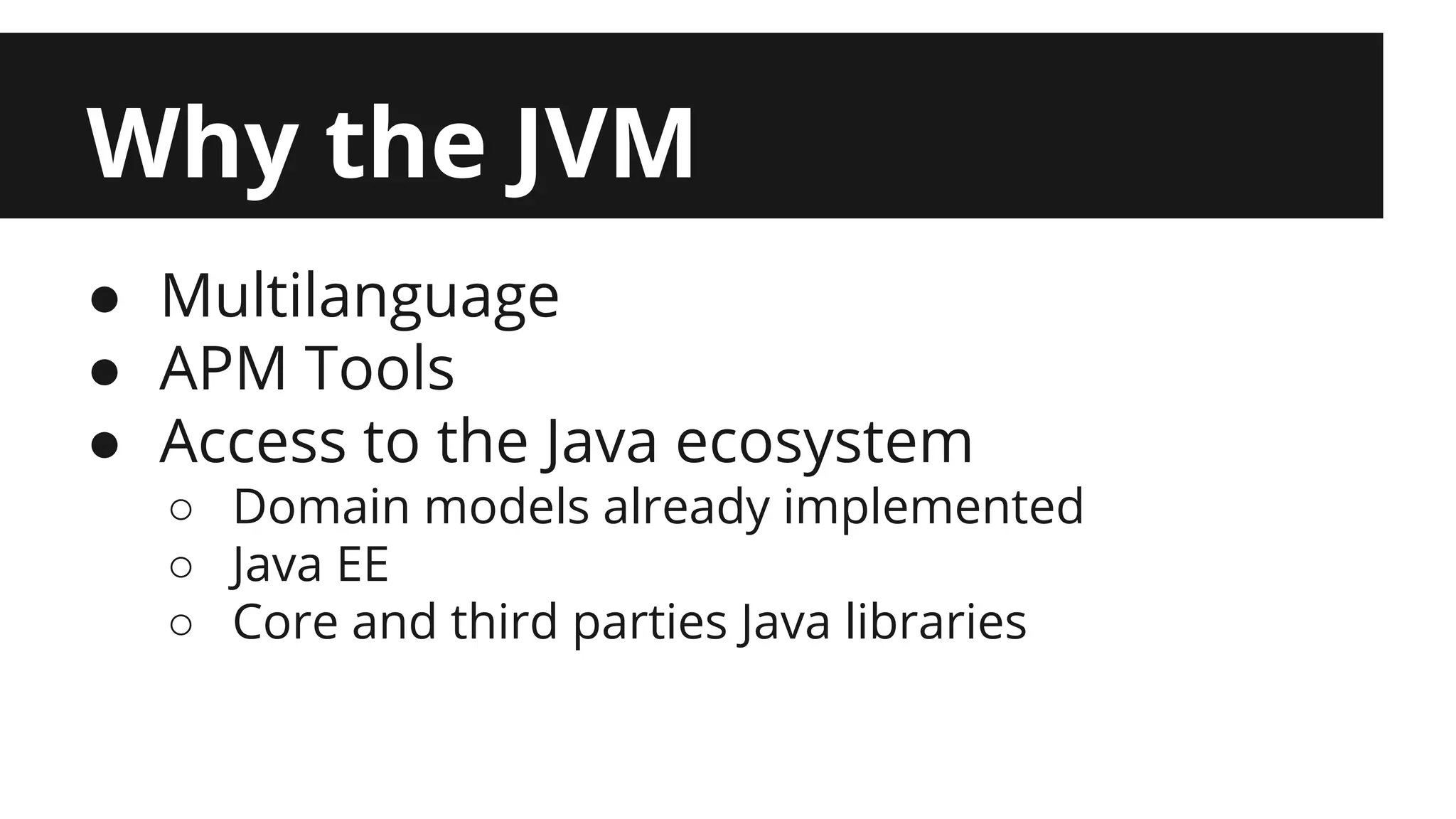 Why the JVM ● Multilanguage ● APM Tools ● Access to the Java ecosystem ○ Domain models already implemented ○ Java EE ○ Core and third parties Java libraries 