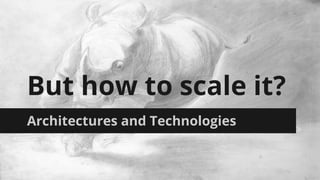 But how to scale it? 
Architectures and Technologies 
 