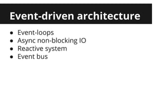 Event-driven architecture 
● Event-loops 
● Async non-blocking IO 
● Reactive system 
● Event bus 
 