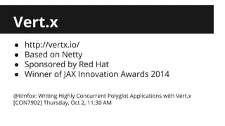 Vert.x 
● http://vertx.io/ 
● Based on Netty 
● Sponsored by Red Hat 
● Winner of JAX Innovation Awards 2014 
@timfox: Writing Highly Concurrent Polyglot Applications with Vert.x 
[CON7902] Thursday, Oct 2, 11:30 AM 
 