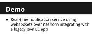 Demo 
● Real-time notification service using 
websockets over nashorn integrating with 
a legacy Java EE app 
 