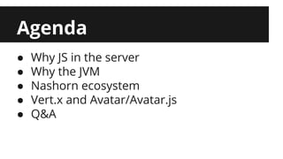 Agenda 
● Why JS in the server 
● Why the JVM 
● Nashorn ecosystem 
● Vert.x and Avatar/Avatar.js 
● Q&A 
 