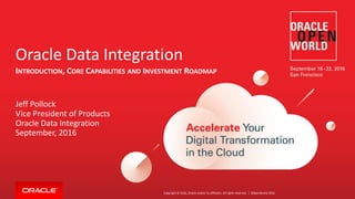 Copyright © 2016, Oracle and/or its affiliates. All rights reserved. |
Oracle Data Integration
INTRODUCTION, CORE CAPABILITIES AND INVESTMENT ROADMAP
Jeff Pollock
Vice President of Products
Oracle Data Integration
September, 2016
#OpenWorld 2016
 