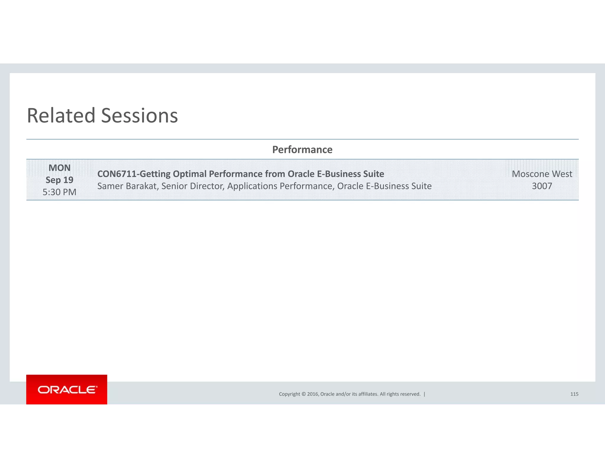 Related SessionsRelated Sessions
Performance
MON
S 19
CON6711‐Getting Optimal Performance from Oracle E‐Business Suite Moscone West  
Sep 19
5:30 PM
CO 6 Gett g Opt a e o a ce o O ac e us ess Su te
Samer Barakat, Senior Director, Applications Performance, Oracle E‐Business Suite
osco e es
3007
Copyright © 2016, Oracle and/or its affiliates. All rights reserved.  | 115
 