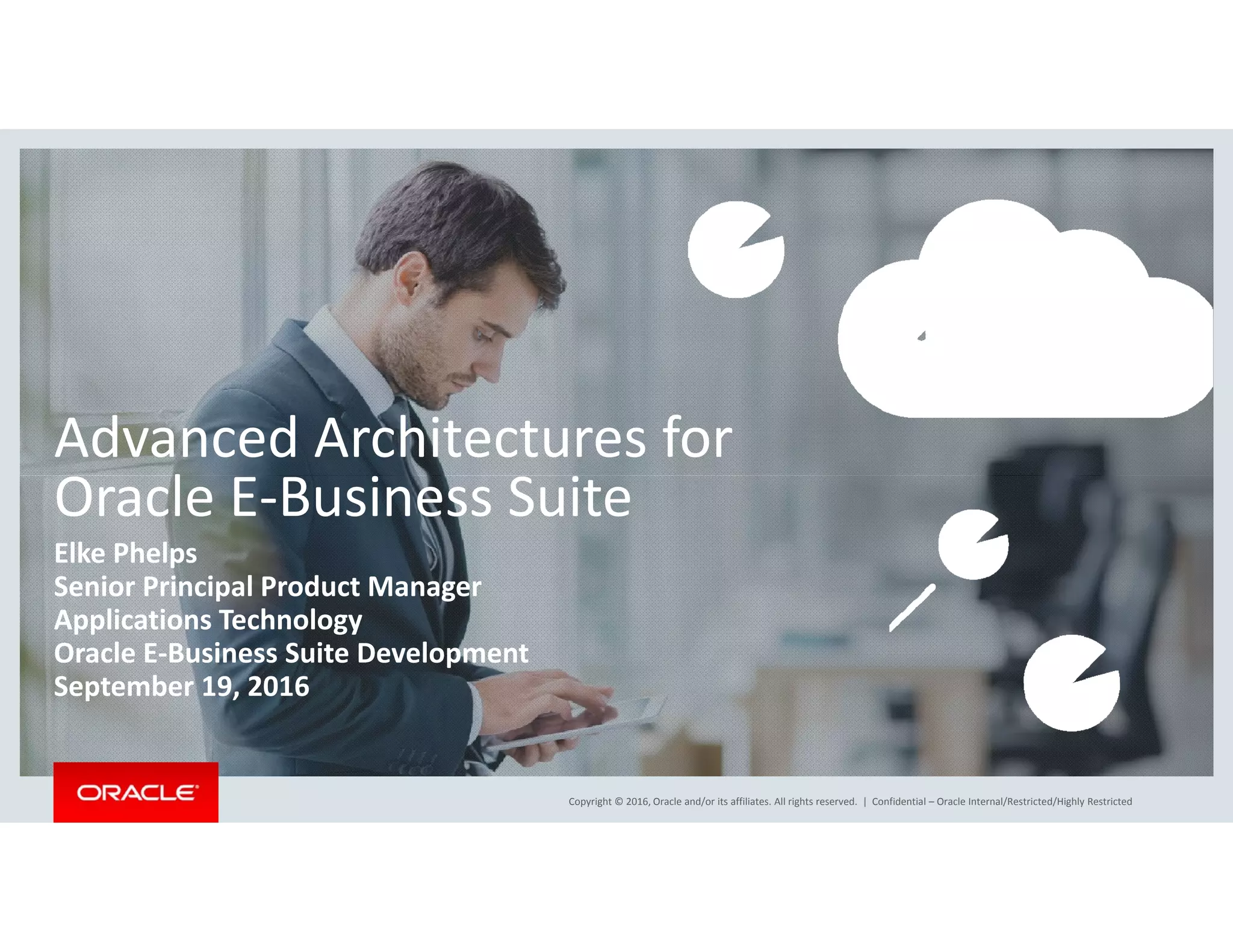 Advanced Architectures for 
lOracle E‐Business Suite
Elke Phelps
Senior Principal Product ManagerSenior Principal Product Manager
Applications Technology
Oracle E‐Business Suite Development
September 19, 2016
Copyright © 2016, Oracle and/or its affiliates. All rights reserved.  | Confidential – Oracle Internal/Restricted/Highly Restricted
 