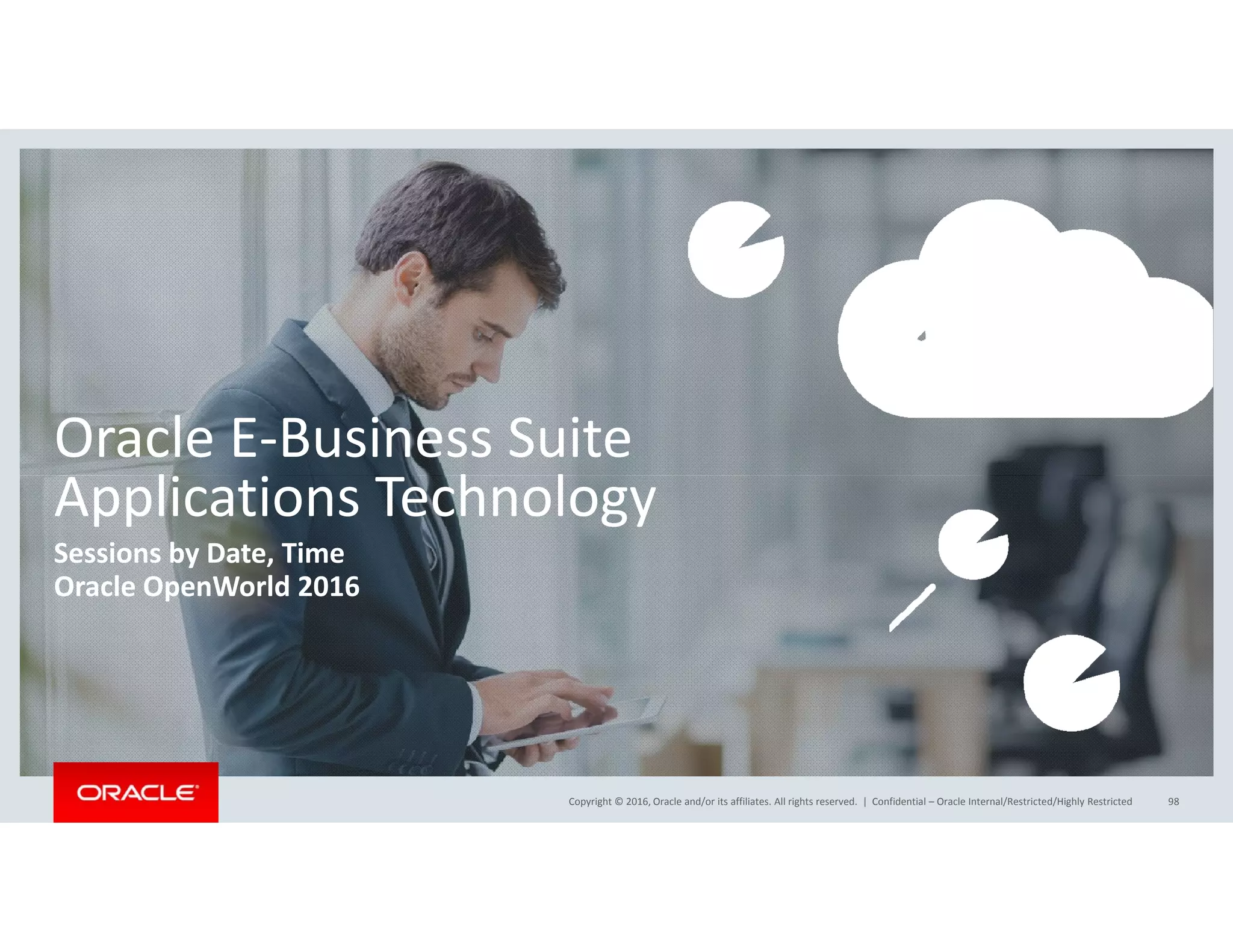 Oracle E‐Business Suite
l h lApplications Technology
Sessions by Date, Time
Oracle OpenWorld 2016Oracle OpenWorld 2016
Copyright © 2016, Oracle and/or its affiliates. All rights reserved.  | Confidential – Oracle Internal/Restricted/Highly Restricted 98
 