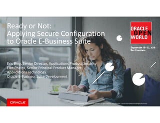 Ready or Not:  
A l i S C fi tiApplying Secure Configuration 
to Oracle E‐Business Suite
Eric Bing, Senior Director, Applications Product Security
Elke Phelps, Senior Principal Product Manager
Applications Technology
Oracle E Business Suite DevelopmentOracle E‐Business Suite Development
Copyright © 2016, Oracle and/or its affiliates. All rights reserved.  | Confidential – Oracle Internal/Restricted/Highly Restricted
 
