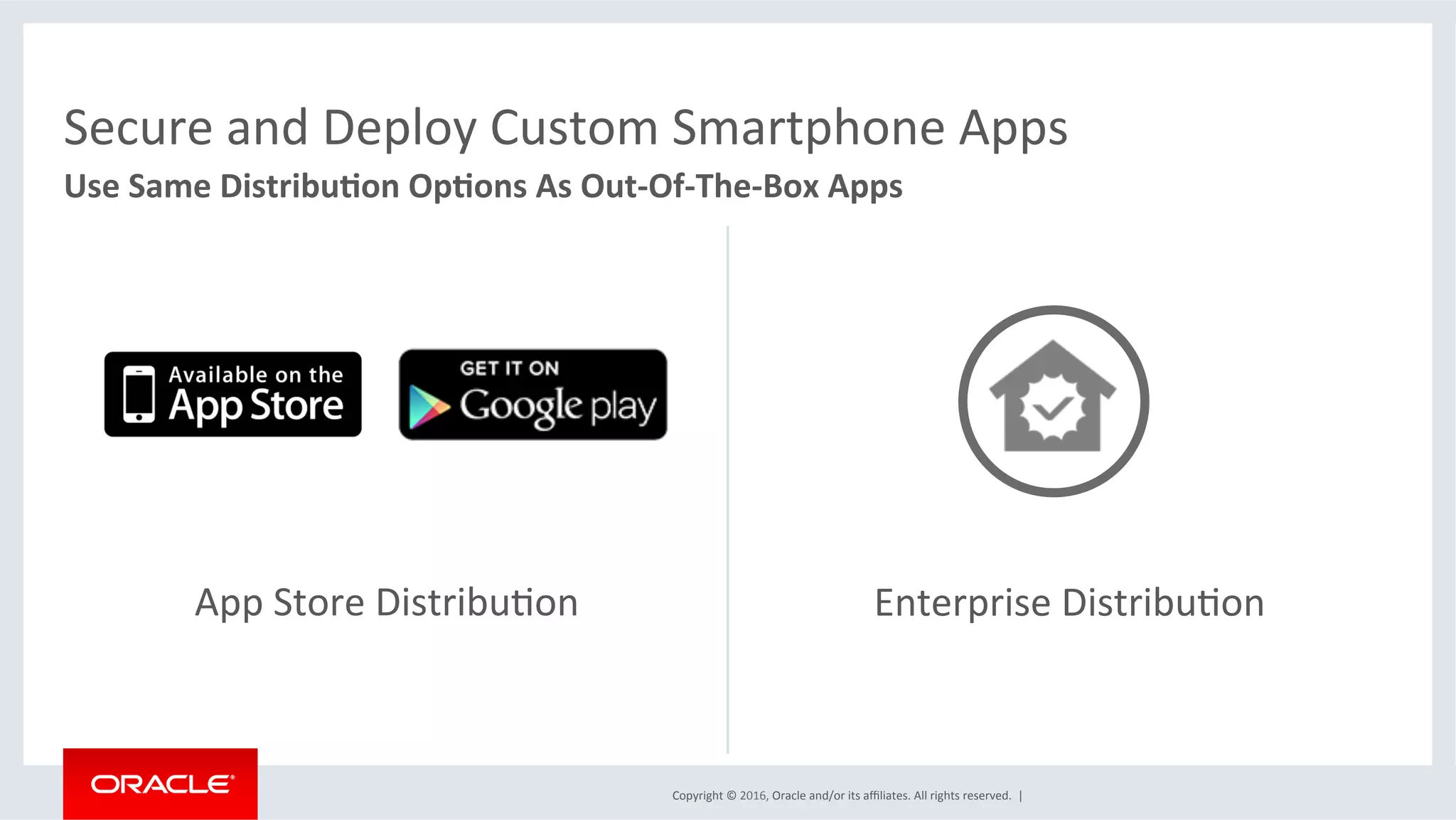 Copyright	©	2016,	Oracle	and/or	its	aﬃliates.	All	rights	reserved.		|	
Secure	and	Deploy	Custom	Smartphone	Apps	
Use	Same	Distribu6on	Op6ons	As	Out-Of-The-Box	Apps	
	
App	Store	DistribuEon	 Enterprise	DistribuEon	
 