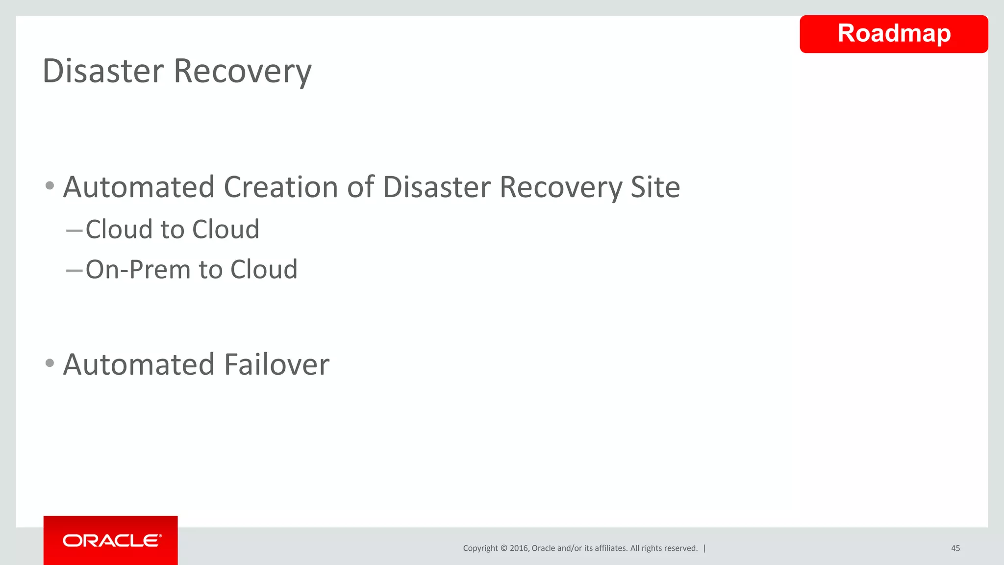 Copyright © 2016, Oracle and/or its affiliates. All rights reserved. |
Disaster Recovery
• Automated Creation of Disaster Recovery Site
–Cloud to Cloud
–On-Prem to Cloud
• Automated Failover
45
Roadmap
 