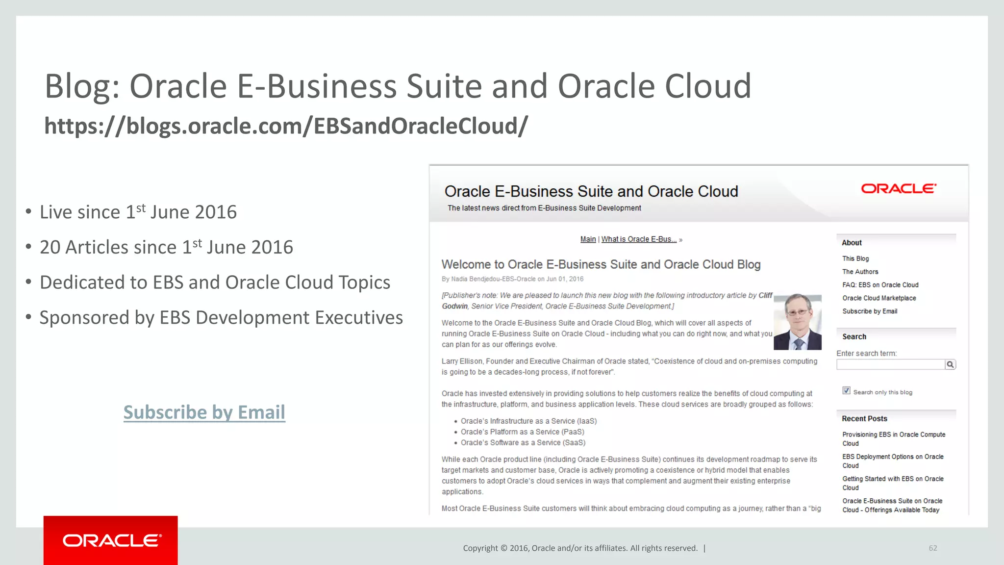 Copyright © 2016, Oracle and/or its affiliates. All rights reserved. | 62
https://blogs.oracle.com/EBSandOracleCloud/
Blog: Oracle E-Business Suite and Oracle Cloud
• Live since 1st June 2016
• 20 Articles since 1st June 2016
• Dedicated to EBS and Oracle Cloud Topics
• Sponsored by EBS Development Executives
Subscribe by Email
 