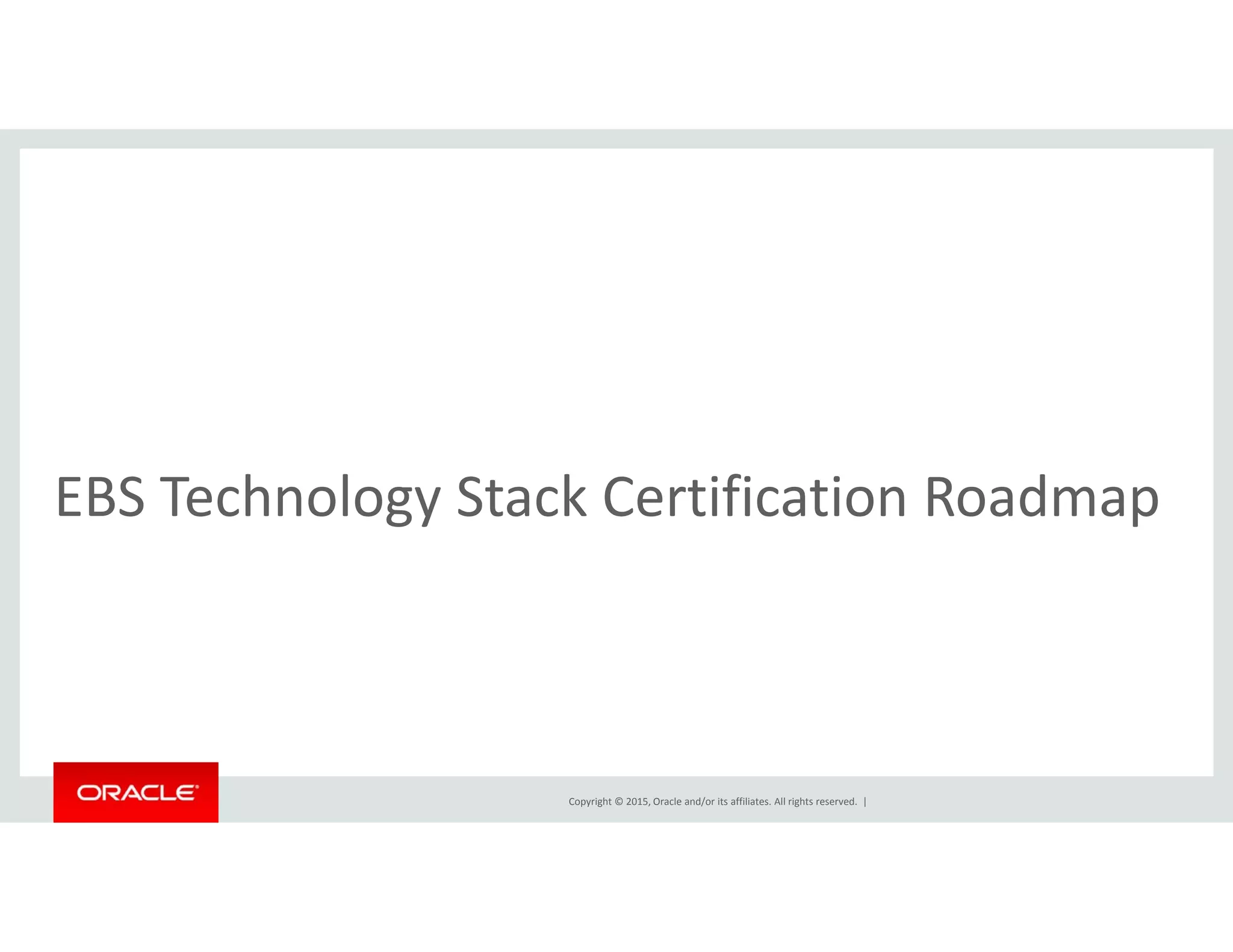 h l k f dEBS Technology Stack Certification Roadmap
Copyright © 2015, Oracle and/or its affiliates. All rights reserved.  |
 