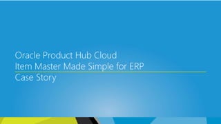 Oracle Product Hub Cloud
Item Master Made Simple for ERP
Case Story
 