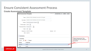Copyright © 2016, Oracle and/or its affiliates. All rights reserved.
Ensure Consistent Assessment Process
Create Assessment Template
25
Quarterly Control Certification and Audit Test Template
Quarterly Control Certification and Audit Test Template
Select Assessment/ Test
Activities for the controls to
be tested
 