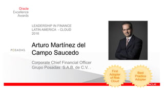 Arturo Martínez del
Campo Saucedo
Corporate Chief Financial Officer
Grupo Posadas S.A.B. de C.V. .
LEADERSHIP IN FINANCE
LATIN AMERICA - CLOUD
2016
Best
Practice
Adopter
First
Adopter
of Risk
Cloud
 