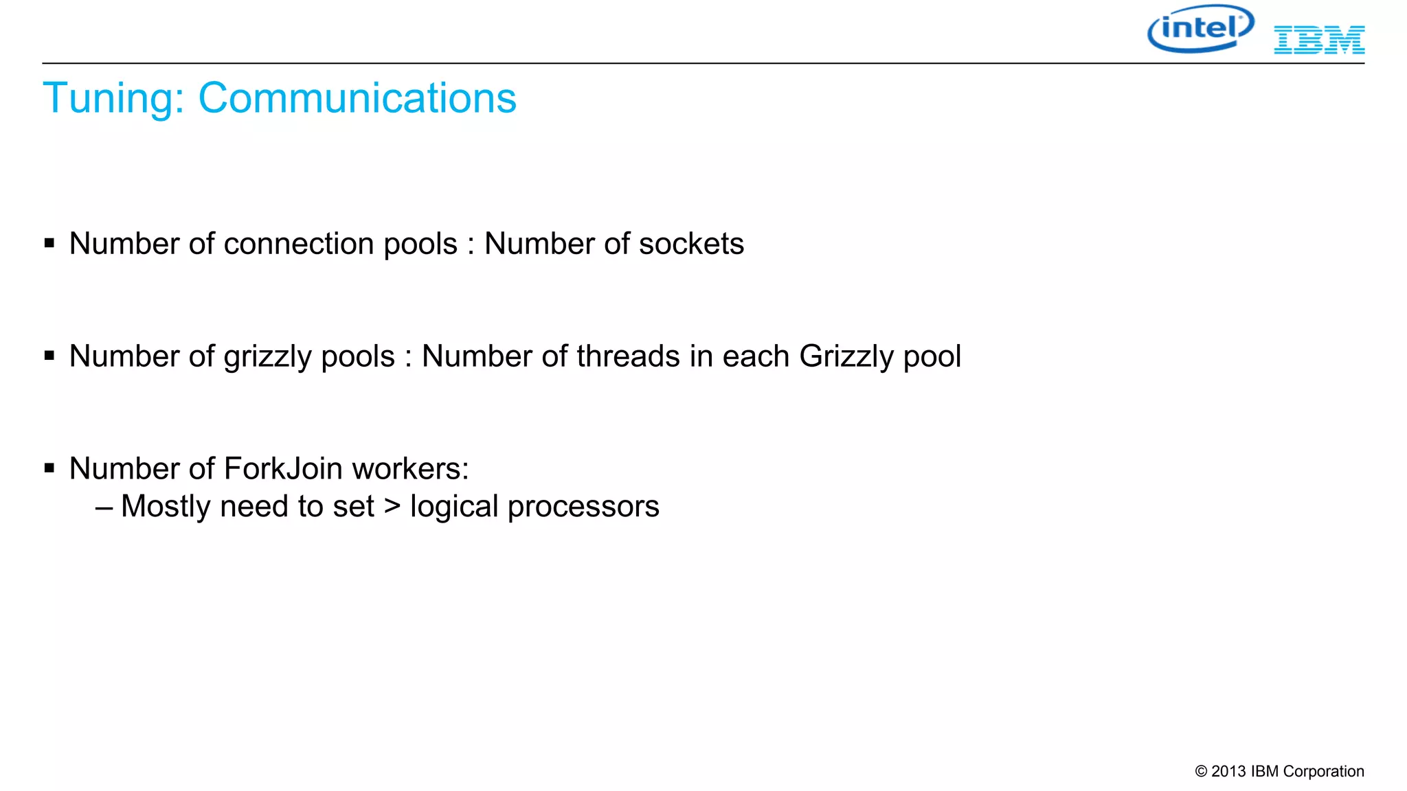 Tuning: Communications
 Number of connection pools : Number of sockets

 Number of grizzly pools : Number of threads in each Grizzly pool

 Number of ForkJoin workers:
– Mostly need to set > logical processors

© 2013 IBM Corporation

 