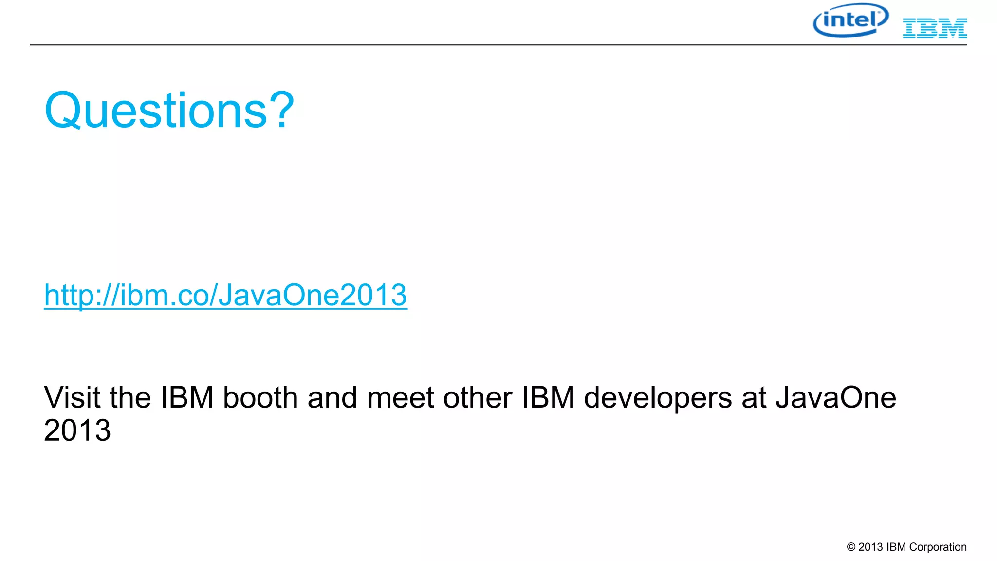 Questions?

http://ibm.co/JavaOne2013

Visit the IBM booth and meet other IBM developers at JavaOne
2013

© 2013 IBM Corporation

 