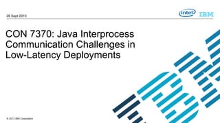 26 Sept 2013

CON 7370: Java Interprocess
Communication Challenges in
Low-Latency Deployments

© 2013 IBM Corporation

 