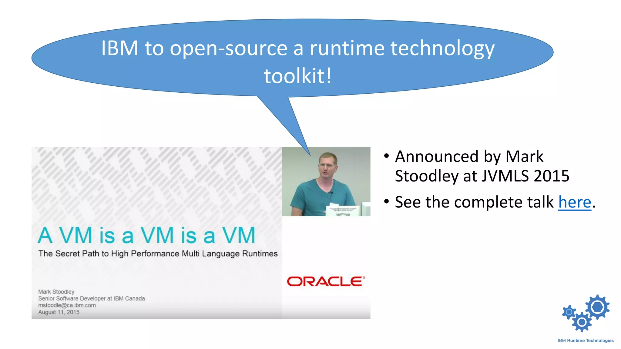 • Announced by Mark
Stoodley at JVMLS 2015
• See the complete talk here.
IBM to open-source a runtime technology
toolkit!
 