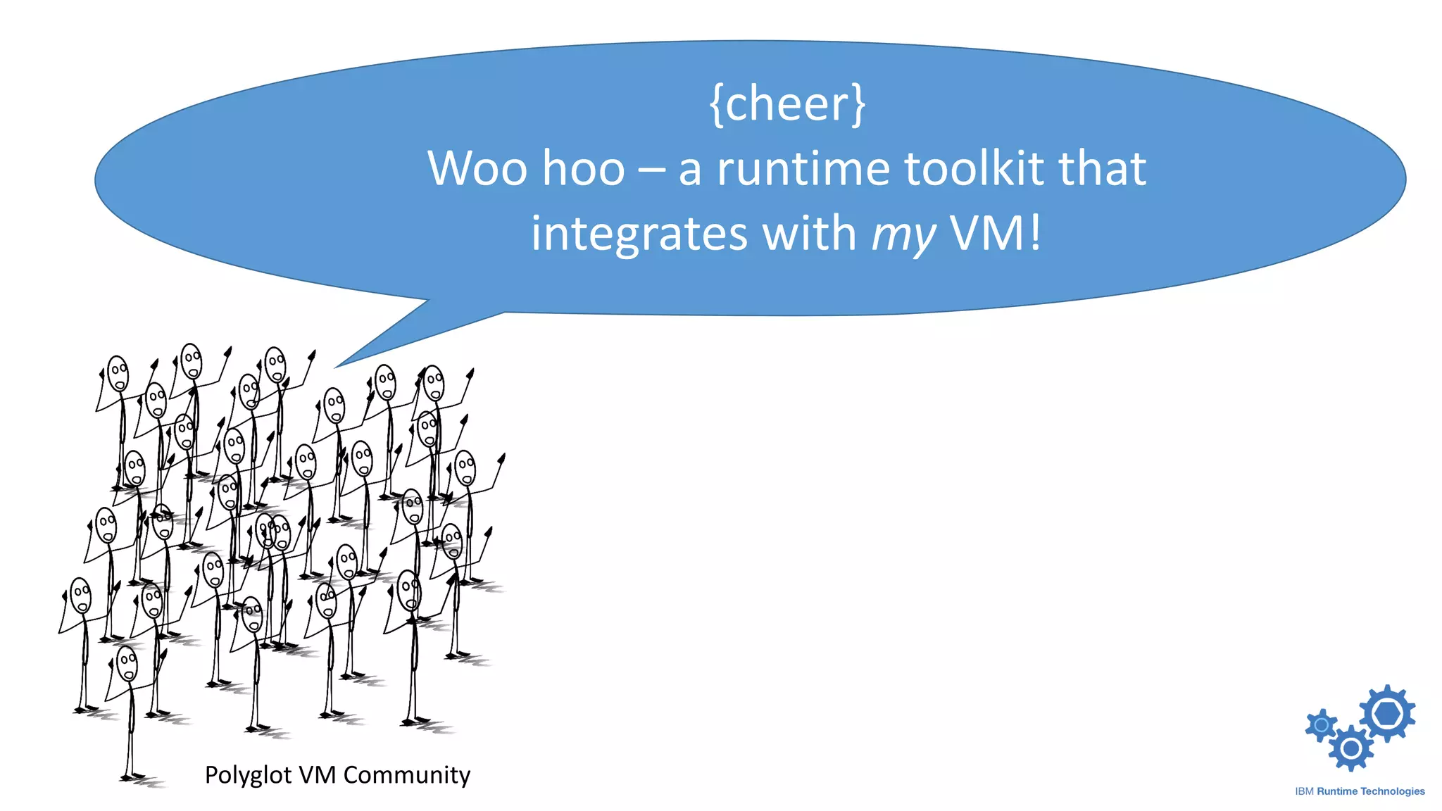 {cheer}
Woo hoo – a runtime toolkit that
integrates with my VM!
Polyglot VM Community
 