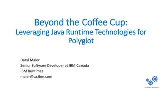Beyond the Coffee Cup:
Leveraging Java Runtime Technologies for
Polyglot
Daryl Maier
Senior Software Developer at IBM Canada
IBM Runtimes
maier@ca.ibm.com
 