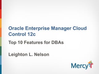 Oracle Enterprise Manager Cloud
Control 12c
Top 10 Features for DBAs
Leighton L. Nelson
 