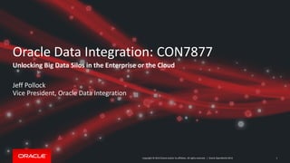 Copyright © 2014 Oracle and/or its affiliates. All rights reserved. | 
Oracle Data Integration:CON7877 
Unlocking Big Data Silos in the Enterprise or the Cloud 
Jeff Pollock 
Vice President, Oracle Data Integration 
1 Oracle OpenWorld 2014 
 