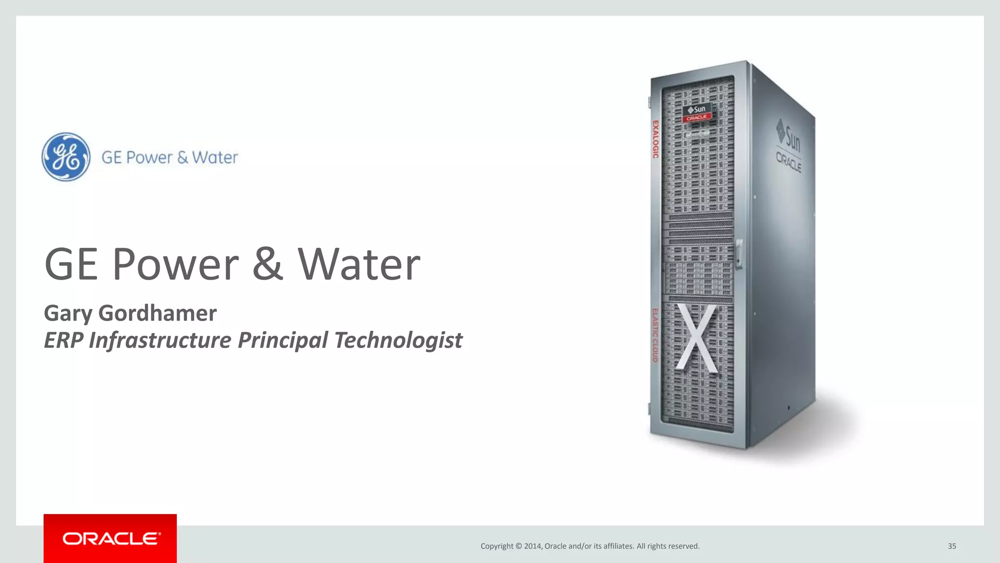 Copyright © 2014, Oracle and/or its affiliates. All rights reserved. 
GE Power & Water 
Gary Gordhamer 
ERP Infrastructure Principal Technologist 
35  