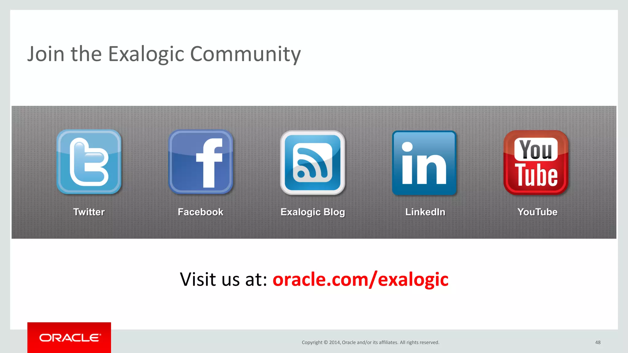 Copyright © 2014, Oracle and/or its affiliates. All rights reserved. 
Join the Exalogic Community 
48 
Twitter 
Facebook 
Exalogic Blog 
LinkedIn 
YouTube 
Visit us at: oracle.com/exalogic  