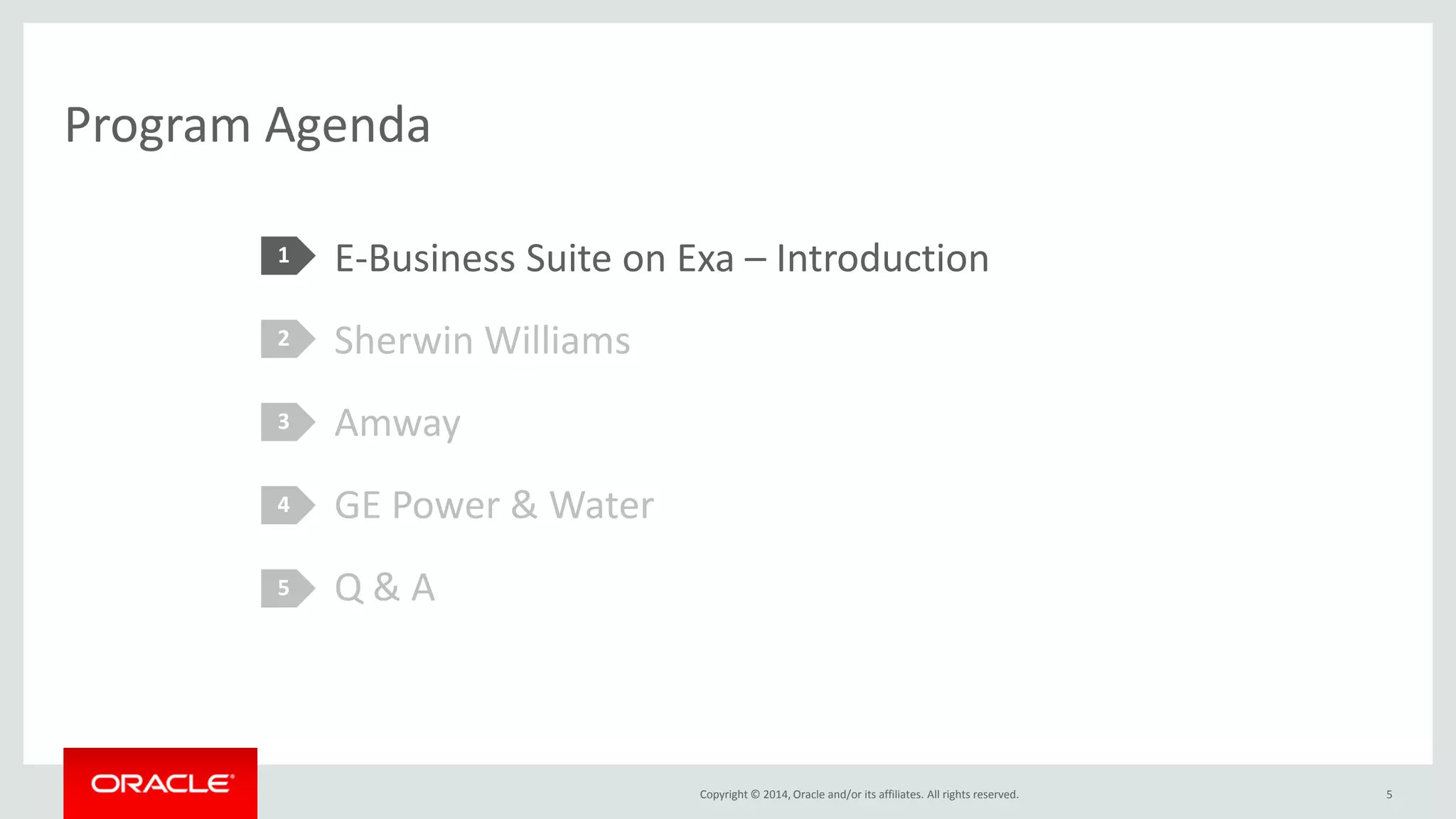 Copyright © 2014, Oracle and/or its affiliates. All rights reserved. 
Program Agenda 
E-Business Suite on Exa – Introduction 
Sherwin Williams 
Amway 
GE Power & Water 
Q & A 
1 
2 
3 
4 
5 
5  