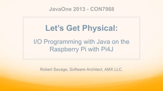 I/O Programming with Java on the
Raspberry Pi with Pi4J
JavaOne 2013 - CON7968
Robert Savage, Software Architect, AMX LLC.
Let’s Get Physical:
 