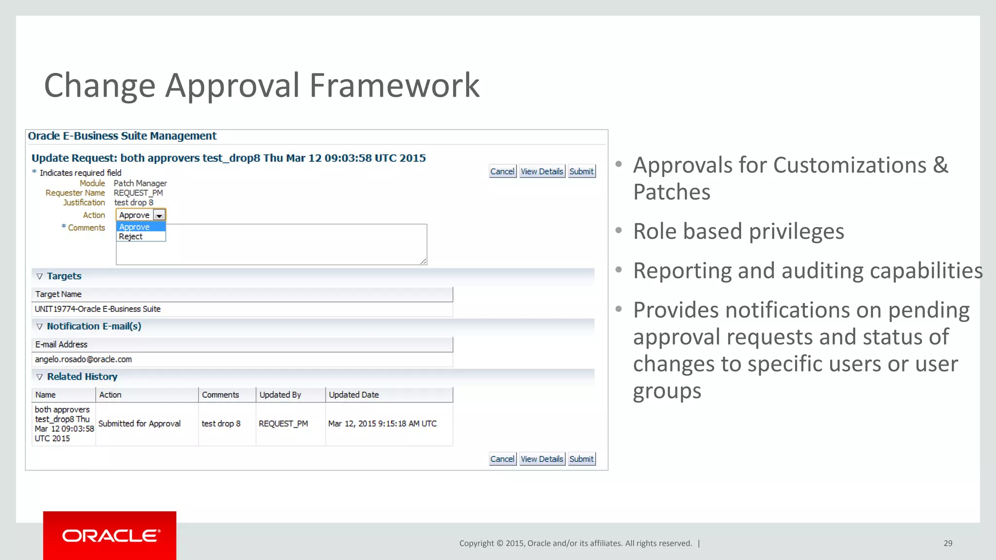 Copyright © 2015, Oracle and/or its affiliates. All rights reserved. |
Change Approval Framework
• Approvals for Customizations &
Patches
• Role based privileges
• Reporting and auditing capabilities
• Provides notifications on pending
approval requests and status of
changes to specific users or user
groups
29
 