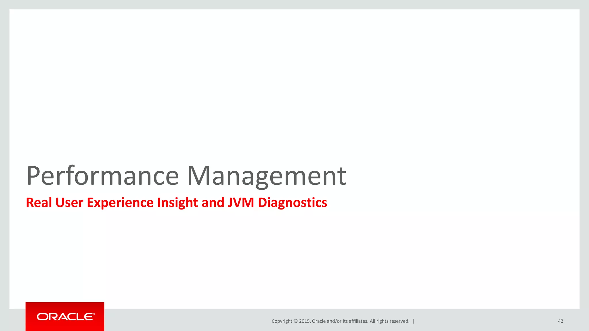 Copyright © 2015, Oracle and/or its affiliates. All rights reserved. |
Performance Management
Real User Experience Insight and JVM Diagnostics
42
 
