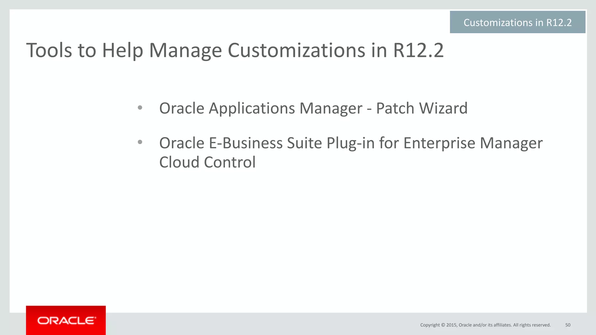 Copyright	©	2015,	Oracle	and/or	its	affiliates.	All	rights	reserved.
Tools	to	Help	Manage	Customizations	in	R12.2
50
• Oracle	Applications	Manager	-	Patch	Wizard	
• Oracle	E-Business	Suite	Plug-in	for	Enterprise	Manager	
Cloud	Control
Customizations	in	R12.2	
 