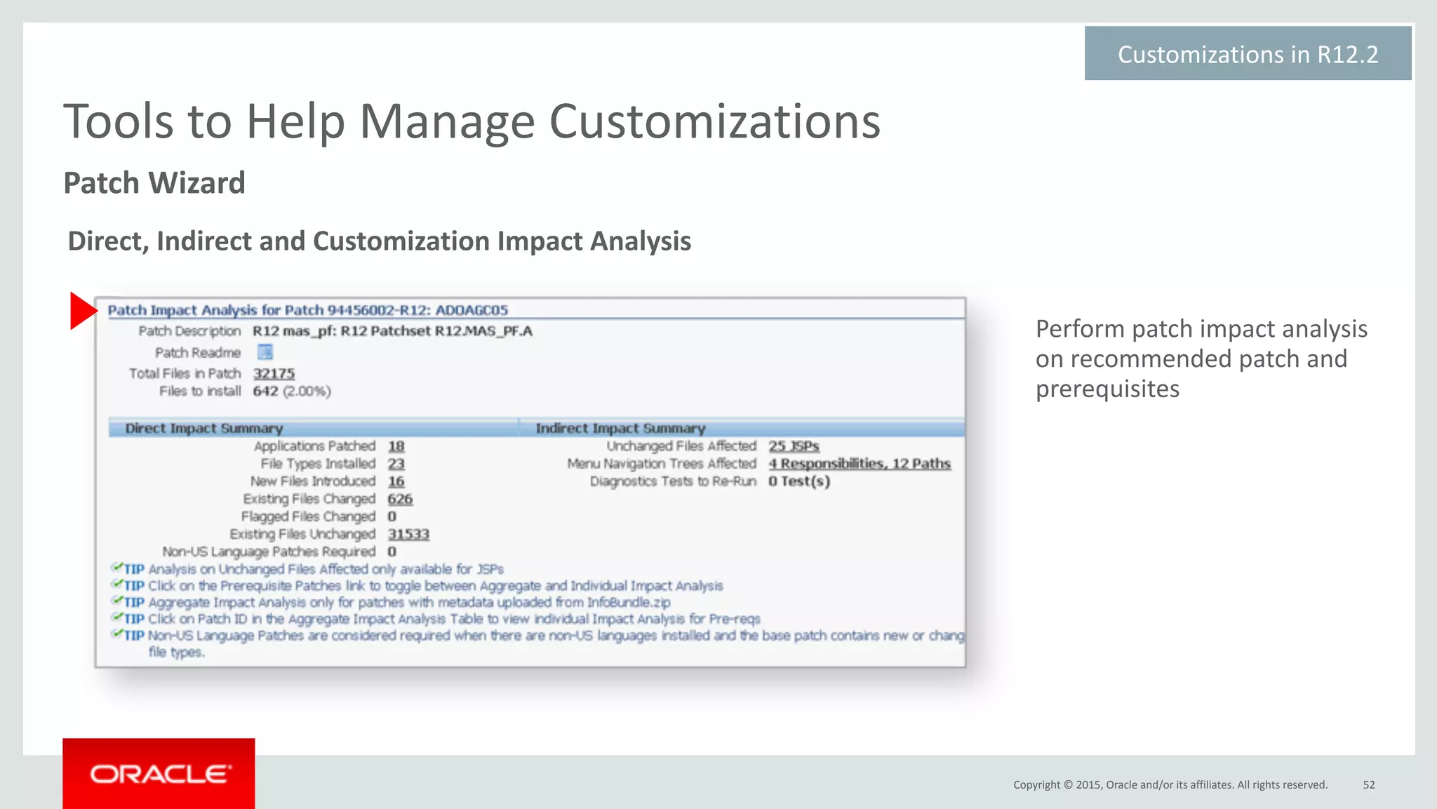 Copyright	©	2015,	Oracle	and/or	its	affiliates.	All	rights	reserved.
Perform	patch	impact	analysis	
on	recommended	patch	and	
prerequisites
52
Patch	Wizard
Tools	to	Help	Manage	Customizations
Customizations	in	R12.2	
Direct,	Indirect	and	Customization	Impact	Analysis	
 