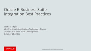 Copyright © 2015, Oracle and/or its affiliates. All rights reserved. |
Oracle E-Business Suite
Integration Best Practices
Veshaal Singh
Vice President, Application Technology Group
Oracle E-Business Suite Development
October 28, 2015
 